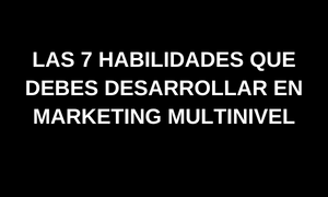 las 7 habilidades que debes desarrollar en marketing multinivel